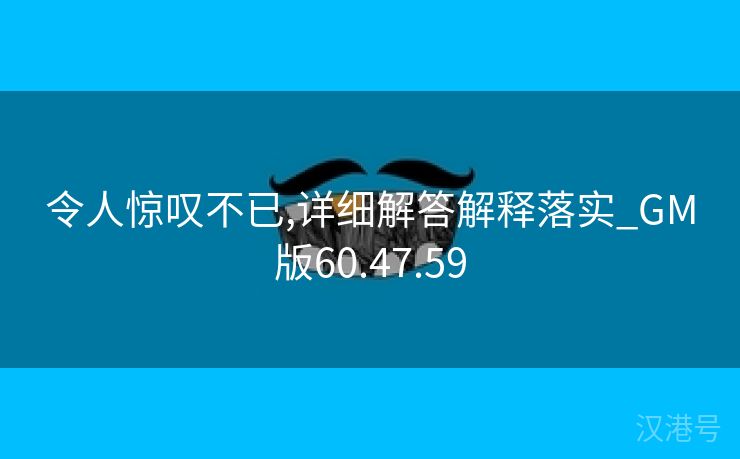 令人惊叹不已,详细解答解释落实_GM版60.47.59