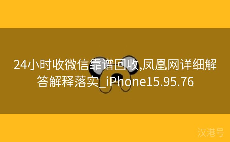 24小时收微信靠谱回收,凤凰网详细解答解释落实_iPhone15.95.76