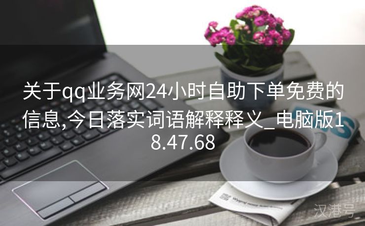 关于qq业务网24小时自助下单免费的信息,今日落实词语解释释义_电脑版18.47.68