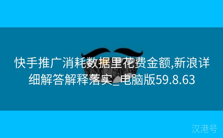 快手推广消耗数据里花费金额,新浪详细解答解释落实_电脑版59.8.63