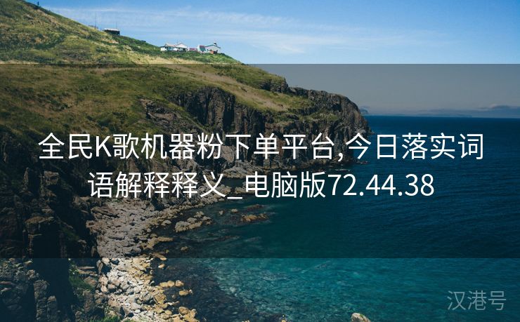 全民K歌机器粉下单平台,今日落实词语解释释义_电脑版72.44.38