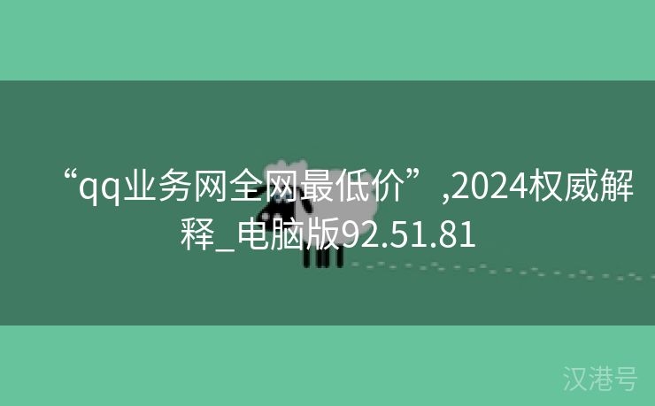 “qq业务网全网最低价”,2024权威解释_电脑版92.51.81