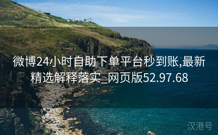 微博24小时自助下单平台秒到账,最新精选解释落实_网页版52.97.68