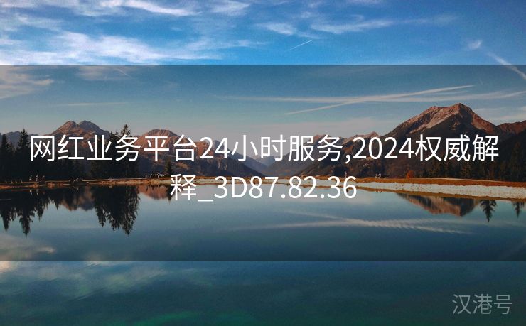 网红业务平台24小时服务,2024权威解释_3D87.82.36