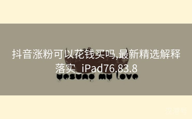 抖音涨粉可以花钱买吗,最新精选解释落实_iPad76.83.8