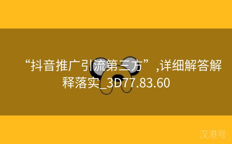 “抖音推广引流第三方”,详细解答解释落实_3D77.83.60