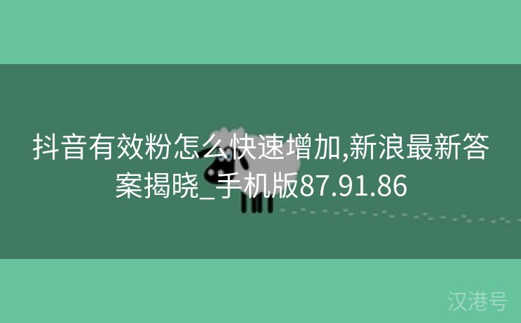 抖音有效粉怎么快速增加,新浪最新答案揭晓_手机版87.91.86