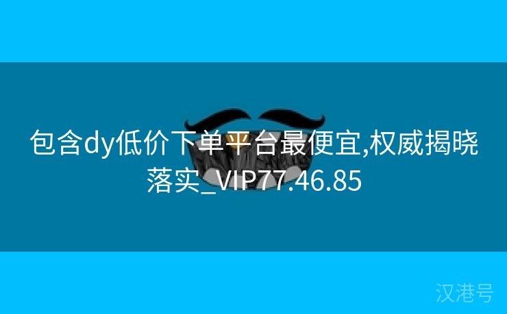 包含dy低价下单平台最便宜,权威揭晓落实_VIP77.46.85