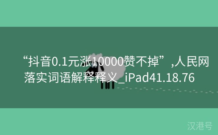 “抖音0.1元涨10000赞不掉”,人民网落实词语解释释义_iPad41.18.76