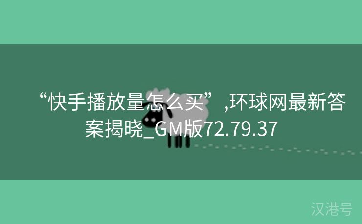 “快手播放量怎么买”,环球网最新答案揭晓_GM版72.79.37