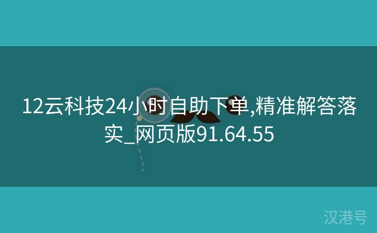 12云科技24小时自助下单,精准解答落实_网页版91.64.55