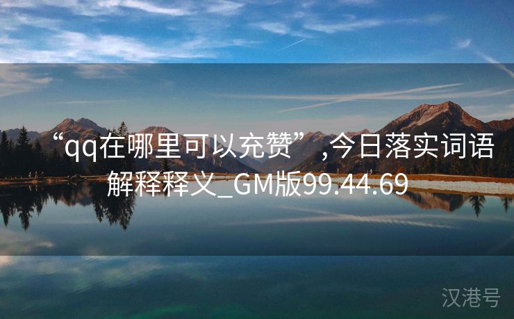 “qq在哪里可以充赞”,今日落实词语解释释义_GM版99.44.69