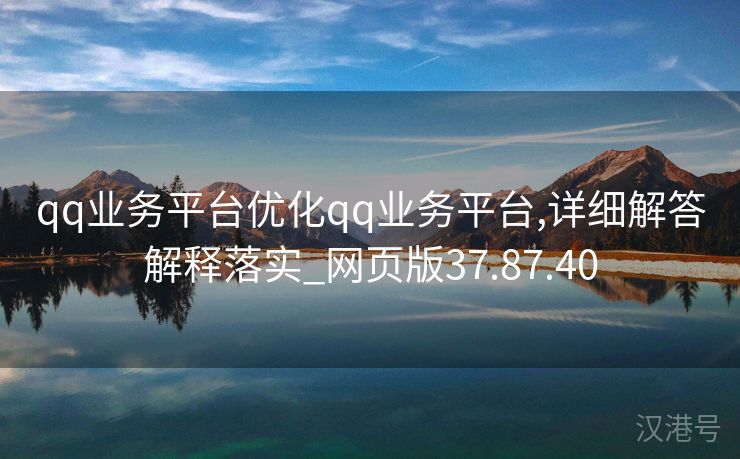 qq业务平台优化qq业务平台,详细解答解释落实_网页版37.87.40