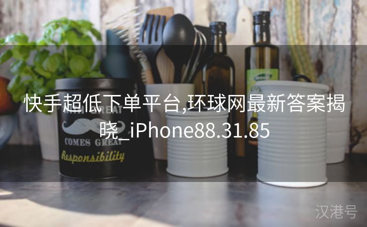 快手超低下单平台,环球网最新答案揭晓_iPhone88.31.85