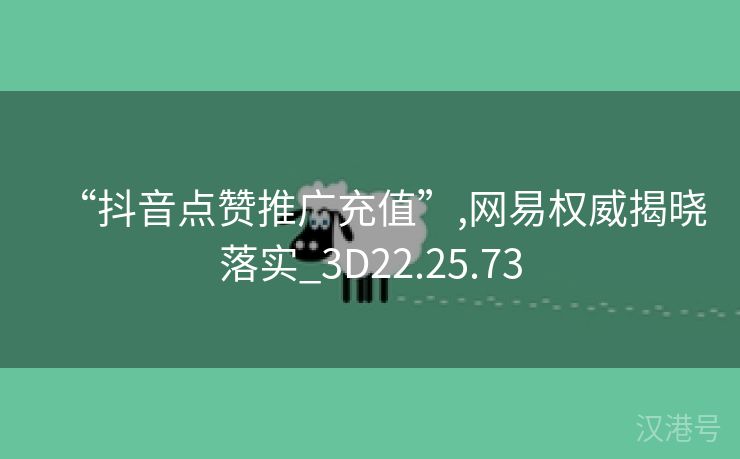 “抖音点赞推广充值”,网易权威揭晓落实_3D22.25.73