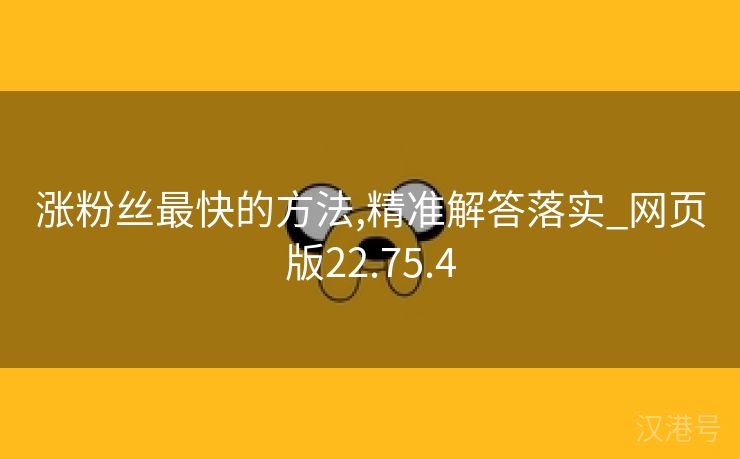 涨粉丝最快的方法,精准解答落实_网页版22.75.4