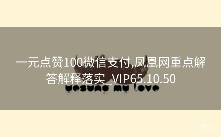 一元点赞100微信支付,凤凰网重点解答解释落实_VIP65.10.50