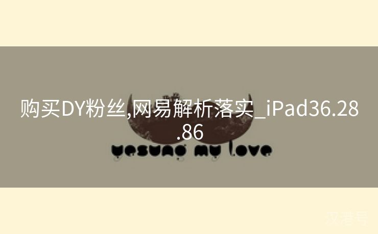 购买DY粉丝,网易解析落实_iPad36.28.86