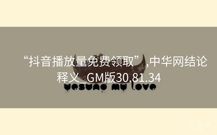 “抖音播放量免费领取”,中华网结论释义_GM版30.81.34