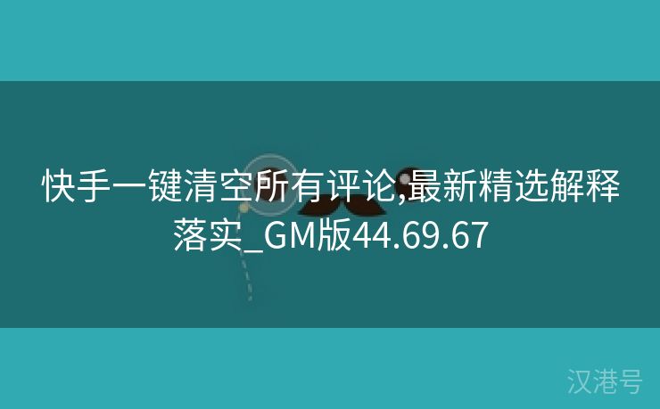 快手一键清空所有评论,最新精选解释落实_GM版44.69.67