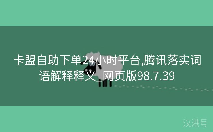 卡盟自助下单24小时平台,腾讯落实词语解释释义_网页版98.7.39