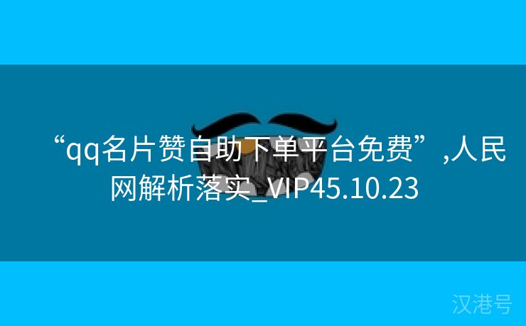 “qq名片赞自助下单平台免费”,人民网解析落实_VIP45.10.23