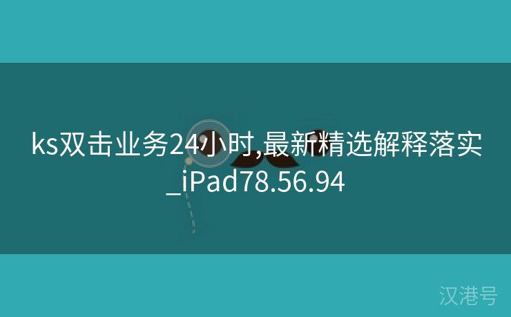 ks双击业务24小时,最新精选解释落实_iPad78.56.94