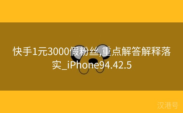 快手1元3000假粉丝,重点解答解释落实_iPhone94.42.5