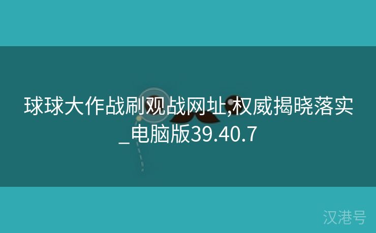 球球大作战刷观战网址,权威揭晓落实_电脑版39.40.7