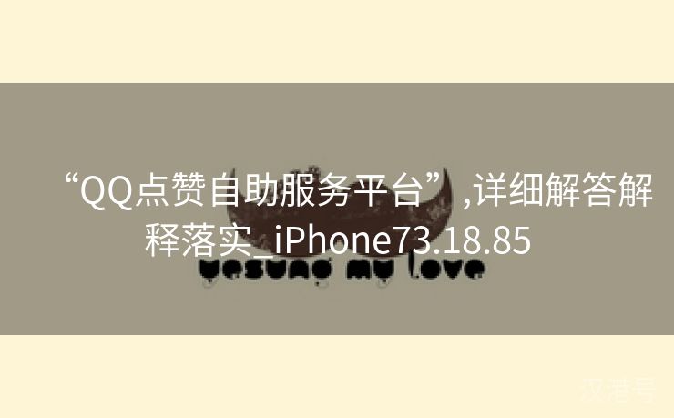 “QQ点赞自助服务平台”,详细解答解释落实_iPhone73.18.85