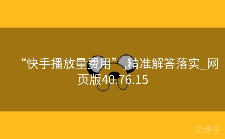 “快手播放量费用”,精准解答落实_网页版40.76.15