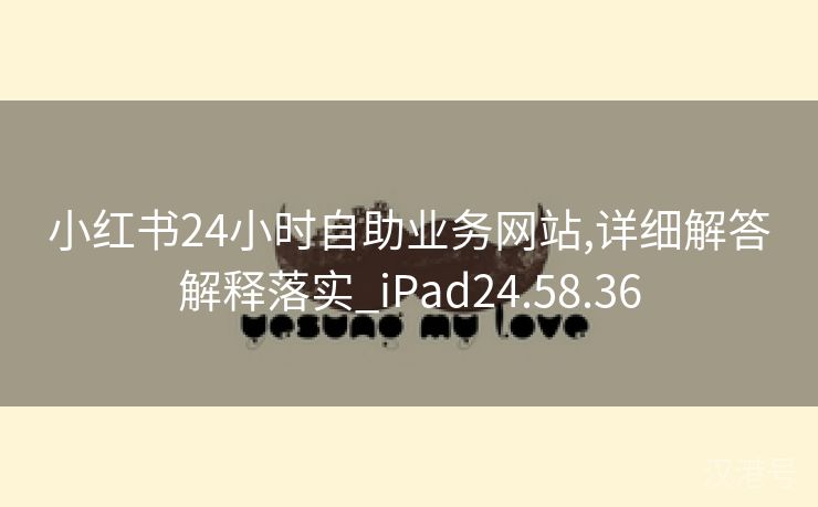 小红书24小时自助业务网站,详细解答解释落实_iPad24.58.36