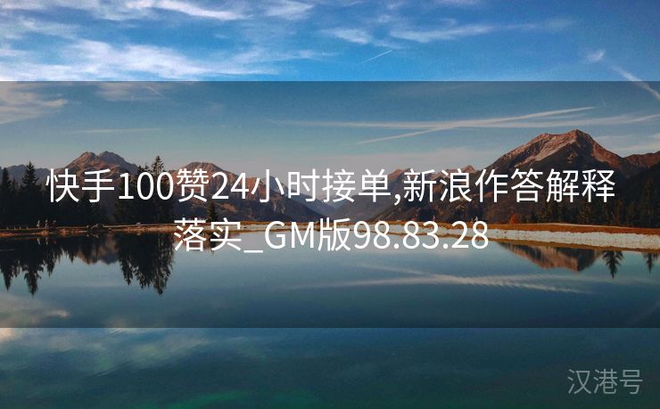 快手100赞24小时接单,新浪作答解释落实_GM版98.83.28