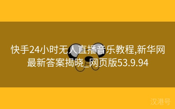 快手24小时无人直播音乐教程,新华网最新答案揭晓_网页版53.9.94