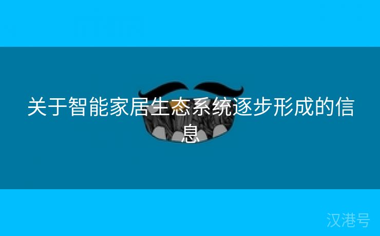 关于智能家居生态系统逐步形成的信息