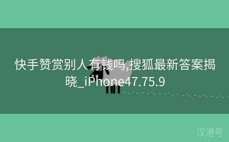 快手赞赏别人有钱吗,搜狐最新答案揭晓_iPhone47.75.9