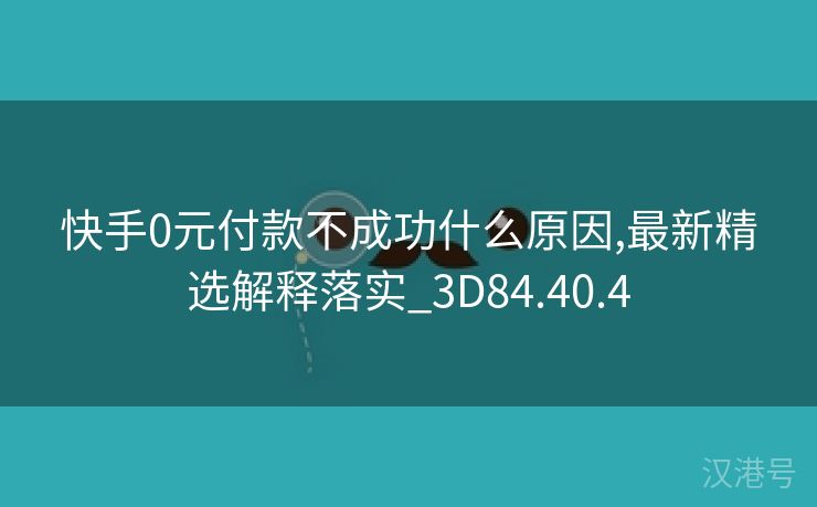 快手0元付款不成功什么原因,最新精选解释落实_3D84.40.4