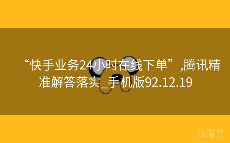 “快手业务24小时在线下单”,腾讯精准解答落实_手机版92.12.19