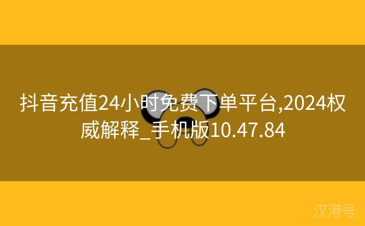 抖音充值24小时免费下单平台,2024权威解释_手机版10.47.84