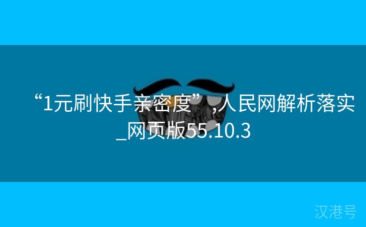 “1元刷快手亲密度”,人民网解析落实_网页版55.10.3