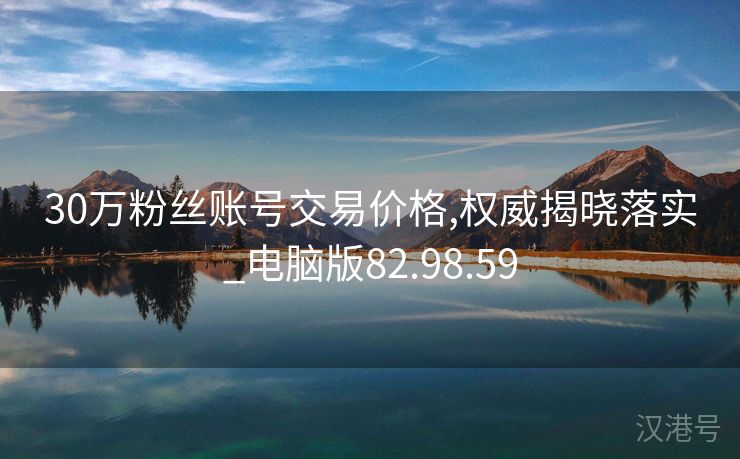 30万粉丝账号交易价格,权威揭晓落实_电脑版82.98.59