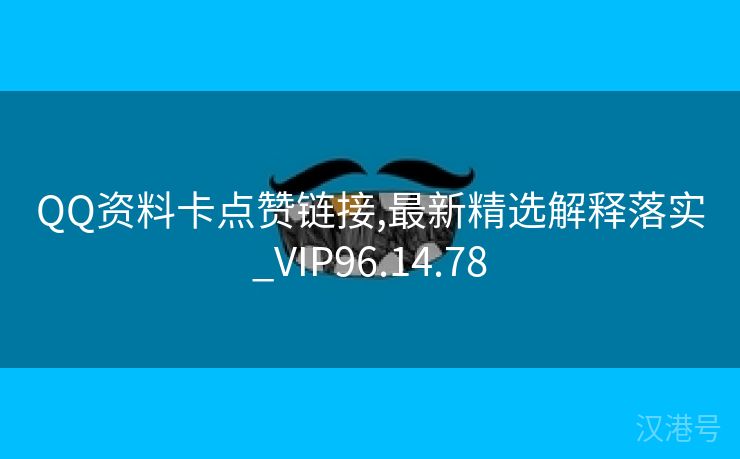 QQ资料卡点赞链接,最新精选解释落实_VIP96.14.78