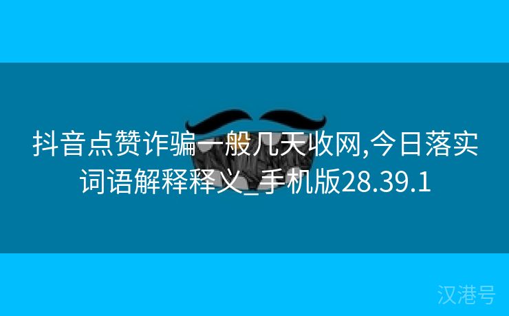 抖音点赞诈骗一般几天收网,今日落实词语解释释义_手机版28.39.1