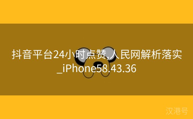 抖音平台24小时点赞,人民网解析落实_iPhone58.43.36