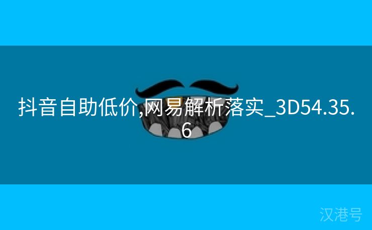 抖音自助低价,网易解析落实_3D54.35.6