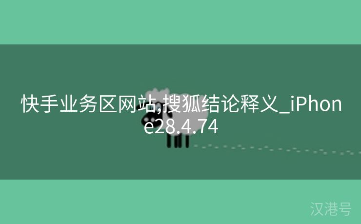 快手业务区网站,搜狐结论释义_iPhone28.4.74