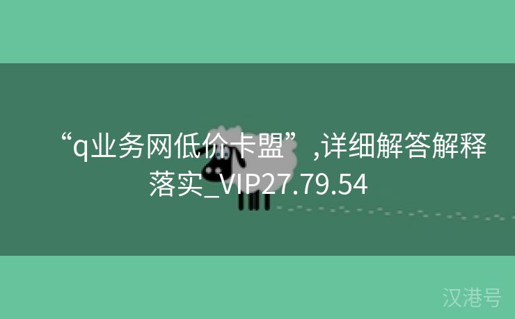 “q业务网低价卡盟”,详细解答解释落实_VIP27.79.54