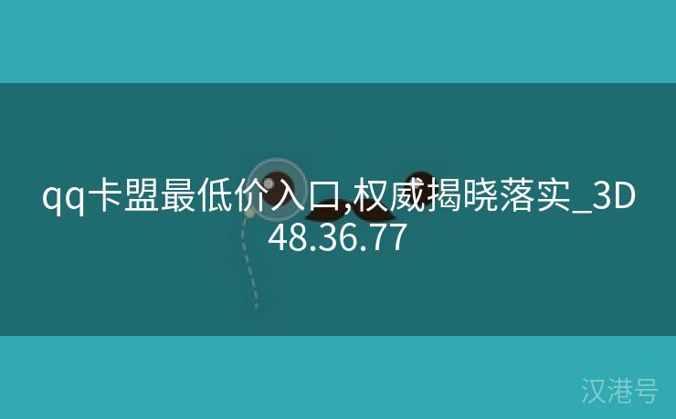 qq卡盟最低价入口,权威揭晓落实_3D48.36.77