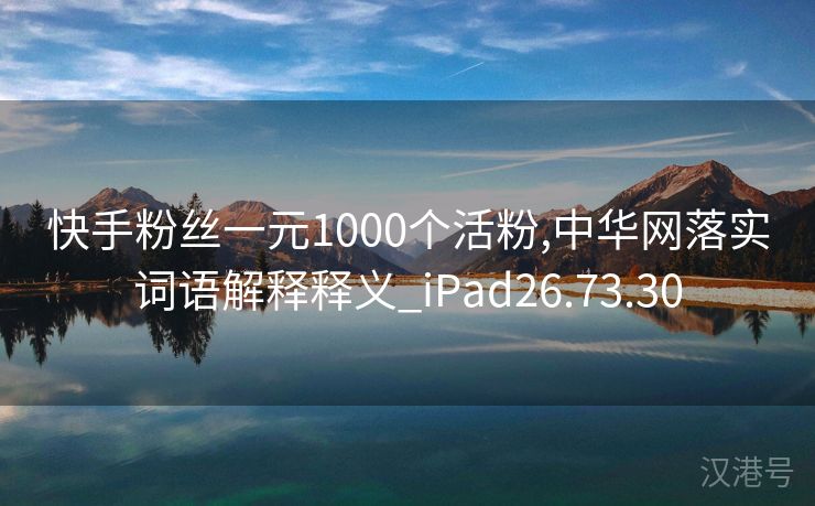 快手粉丝一元1000个活粉,中华网落实词语解释释义_iPad26.73.30