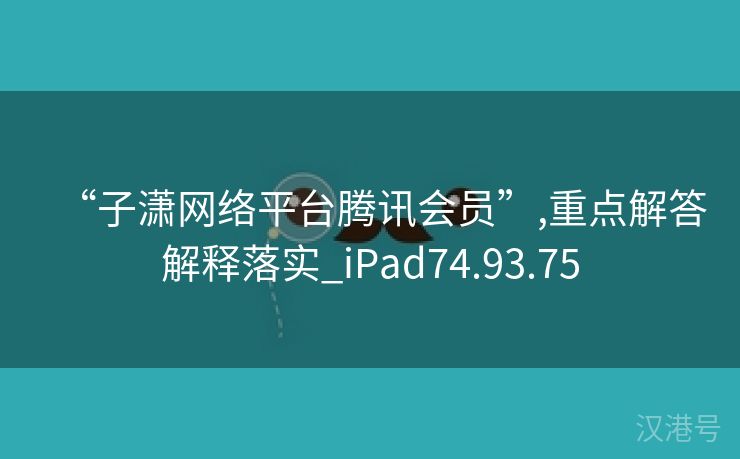 “子潇网络平台腾讯会员”,重点解答解释落实_iPad74.93.75